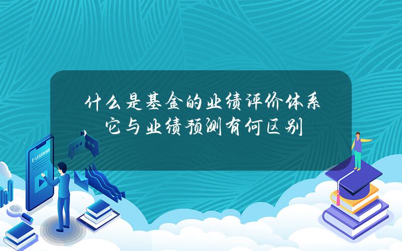 什么是基金的业绩评价体系，它与业绩预测有何区别？