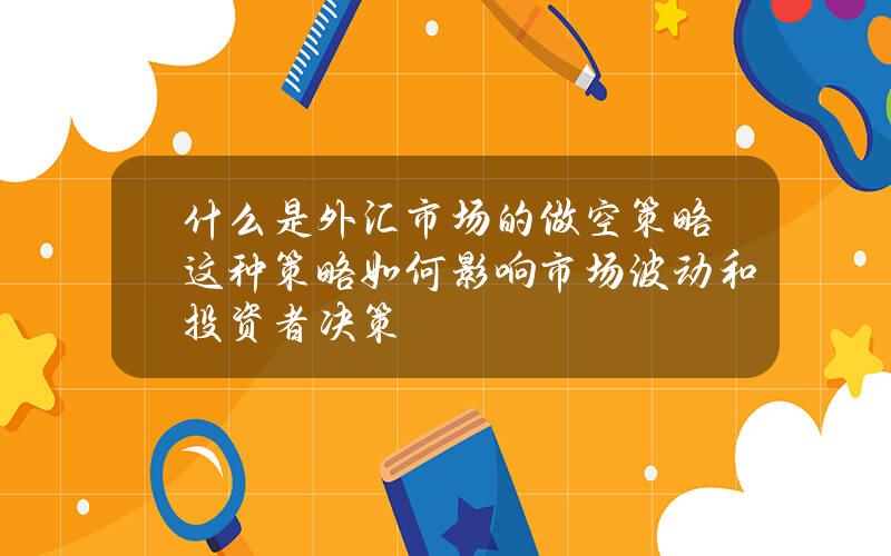 什么是外汇市场的做空策略？这种策略如何影响市场波动和投资者决策？