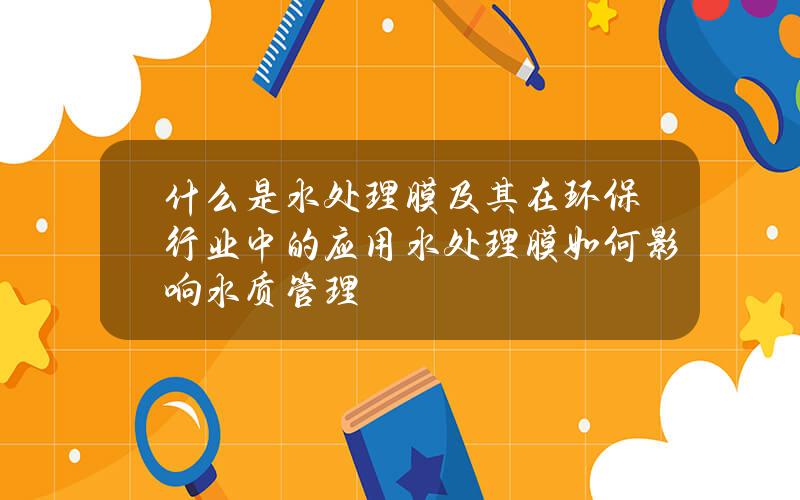 什么是水处理膜及其在环保行业中的应用？水处理膜如何影响水质管理？