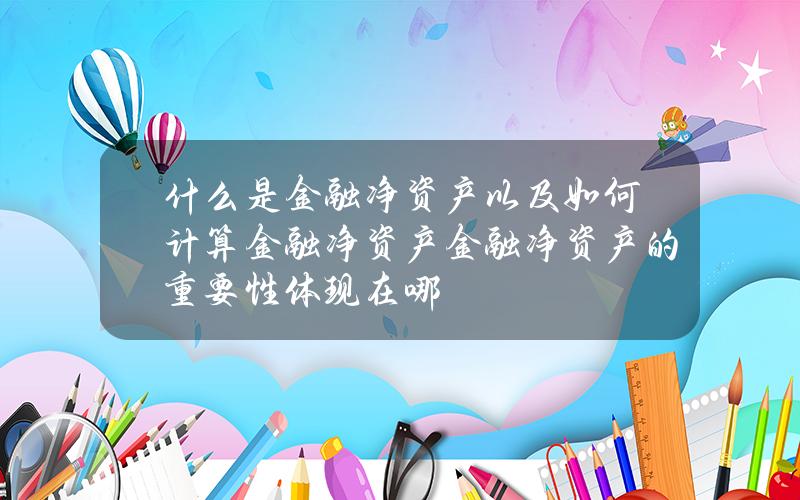 什么是金融净资产以及如何计算金融净资产？金融净资产的重要性体现在哪？