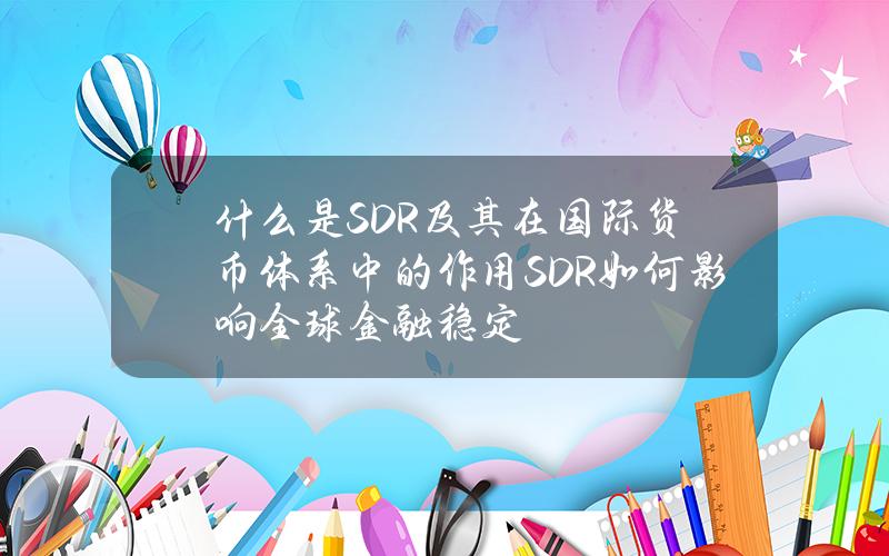 什么是SDR及其在国际货币体系中的作用？SDR如何影响全球金融稳定？