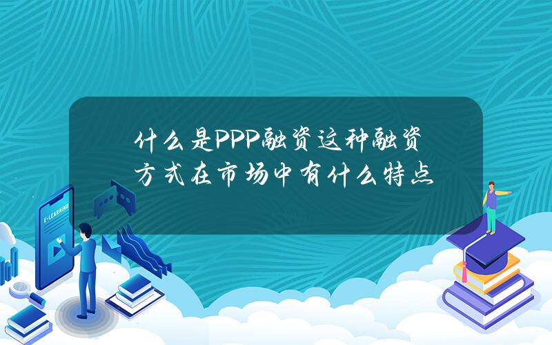 什么是PPP融资？这种融资方式在市场中有什么特点？