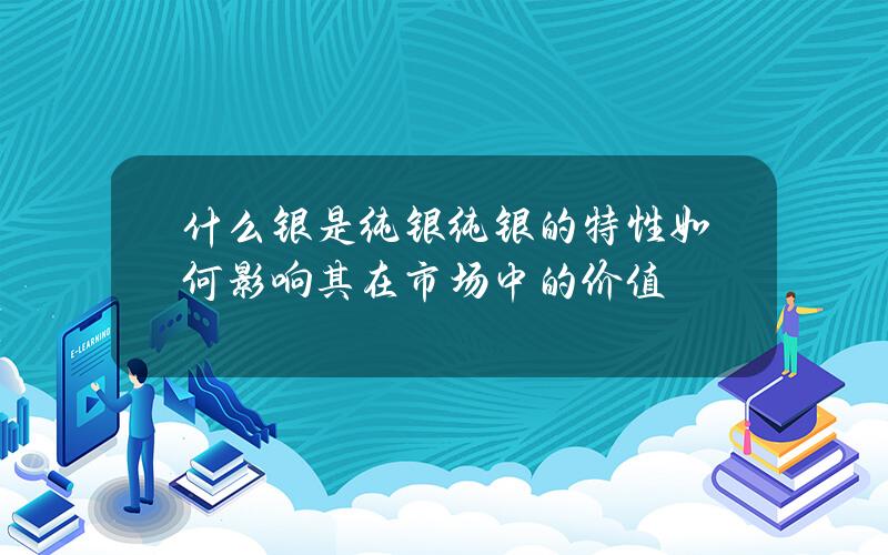 什么银是纯银？纯银的特性如何影响其在市场中的价值？