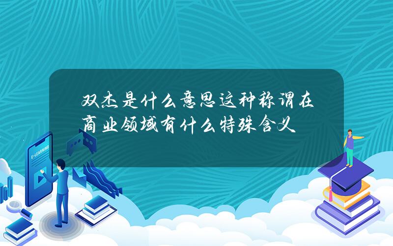 双杰是什么意思？这种称谓在商业领域有什么特殊含义？