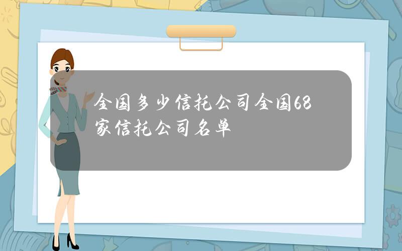 全国多少信托公司(全国68家信托公司名单)