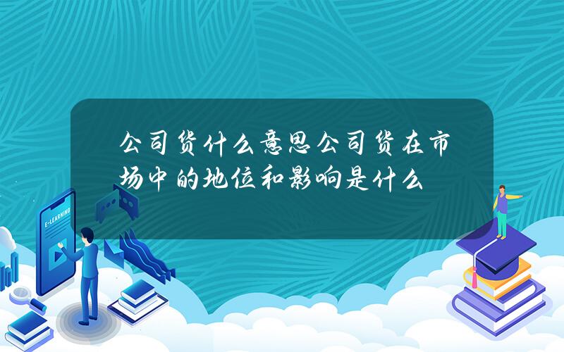 公司货什么意思？公司货在市场中的地位和影响是什么？