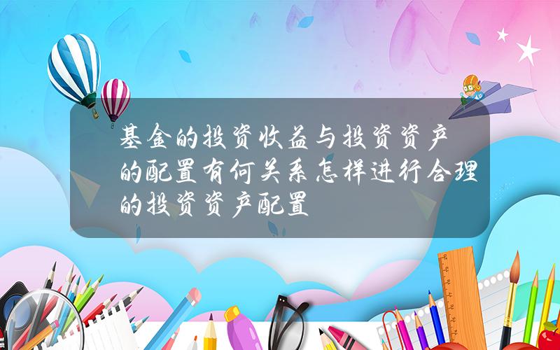 基金的投资收益与投资资产的配置有何关系？怎样进行合理的投资资产配置？