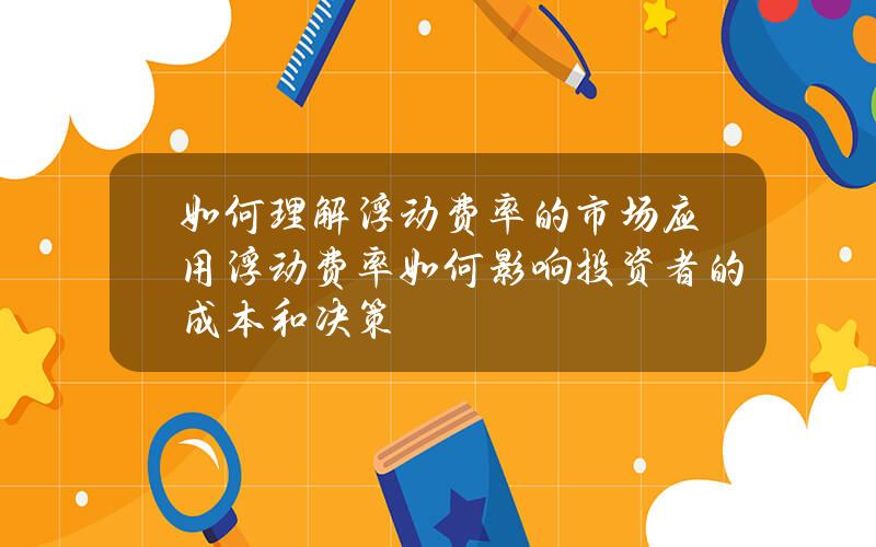 如何理解浮动费率的市场应用？浮动费率如何影响投资者的成本和决策？