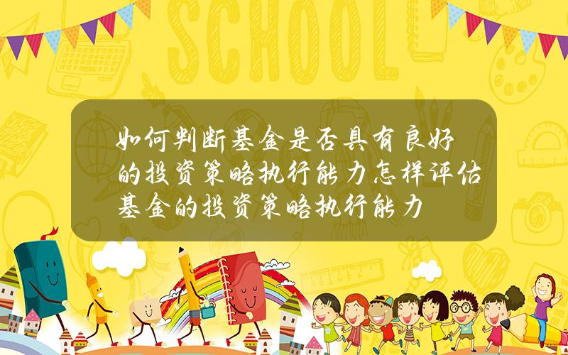 如何判断基金是否具有良好的投资策略执行能力？怎样评估基金的投资策略执行能力？