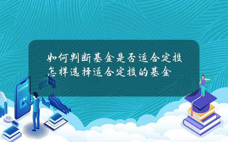 如何判断基金是否适合定投？怎样选择适合定投的基金？