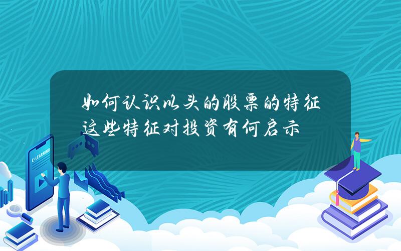 如何认识以头的股票的特征？这些特征对投资有何启示？