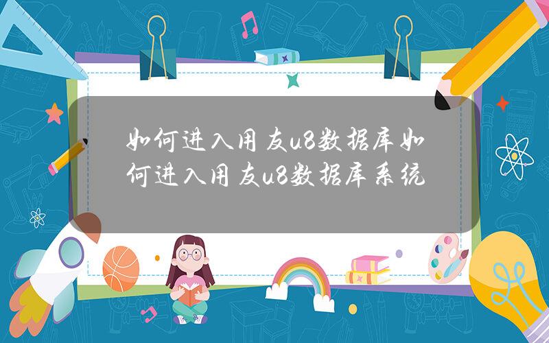 如何进入用友u8数据库(如何进入用友u8数据库系统)