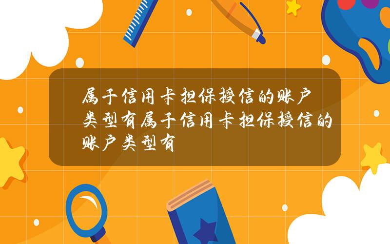 属于信用卡担保授信的账户类型有(属于信用卡担保授信的账户类型有)