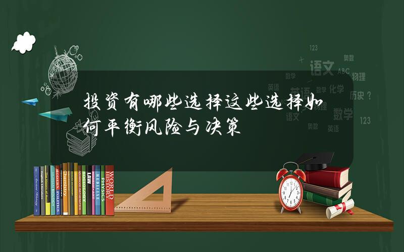 投资有哪些选择？这些选择如何平衡风险与决策？