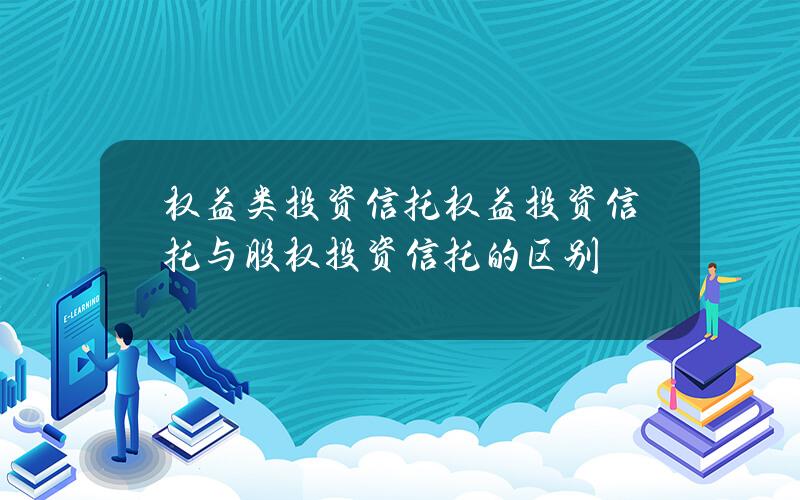 权益类投资信托(权益投资信托与股权投资信托的区别)