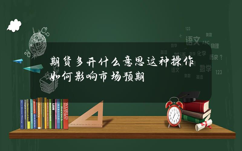 期货多开什么意思？这种操作如何影响市场预期？