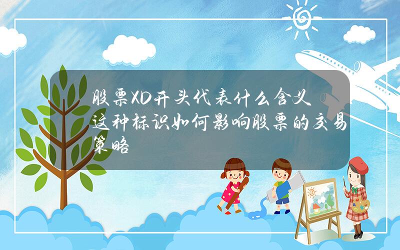 股票XD开头代表什么含义？这种标识如何影响股票的交易策略？