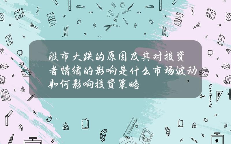 股市大跌的原因及其对投资者情绪的影响是什么？市场波动如何影响投资策略？