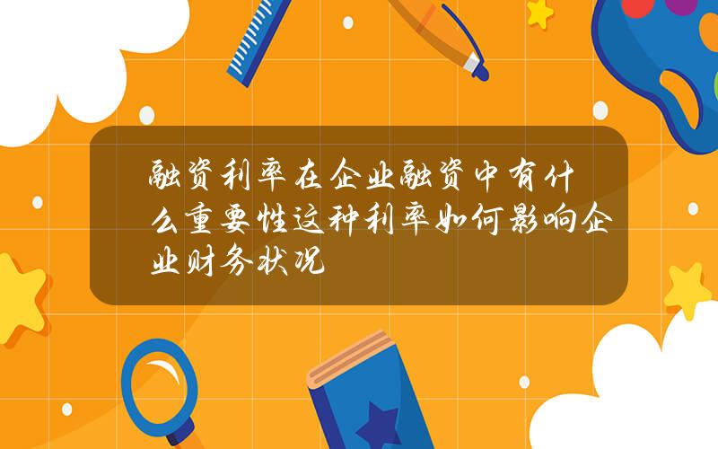 融资利率在企业融资中有什么重要性？这种利率如何影响企业财务状况？