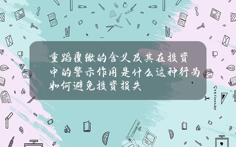 重蹈覆辙的含义及其在投资中的警示作用是什么？这种行为如何避免投资损失？