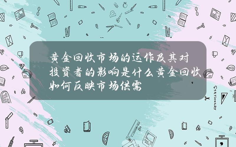 黄金回收市场的运作及其对投资者的影响是什么？黄金回收如何反映市场供需？