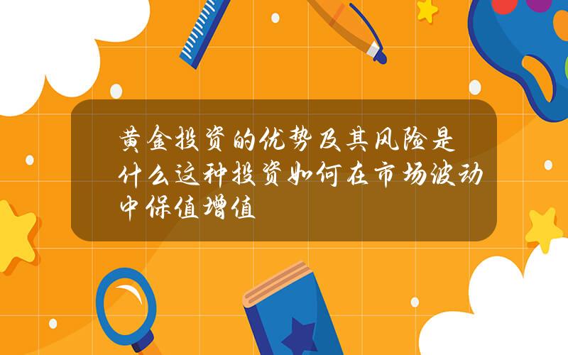 黄金投资的优势及其风险是什么？这种投资如何在市场波动中保值增值？