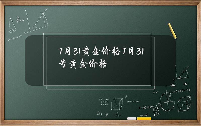 7月31黄金价格(7月31号黄金价格)