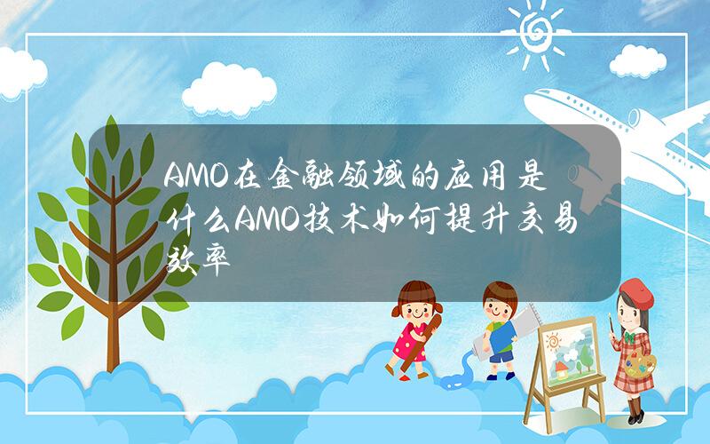 AMO在金融领域的应用是什么？AMO技术如何提升交易效率？