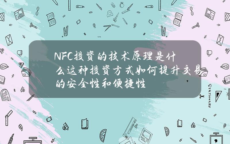 NFC投资的技术原理是什么？这种投资方式如何提升交易的安全性和便捷性？