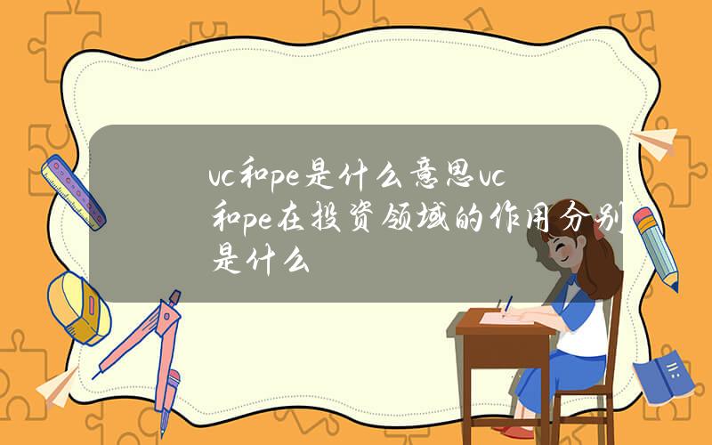 vc和pe是什么意思？vc和pe在投资领域的作用分别是什么？