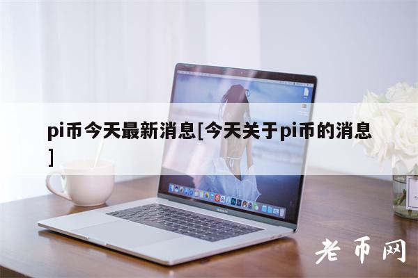 pi币今天最新消息[今天关于pi币的消息]